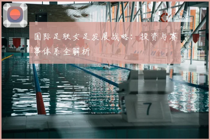 国际足联女足发展战略：投资与赛事体系全解析