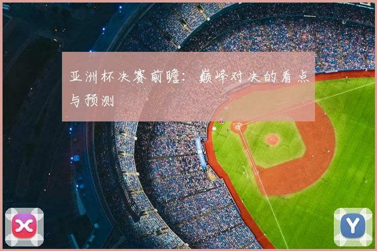 亚洲杯决赛前瞻：巅峰对决的看点与预测