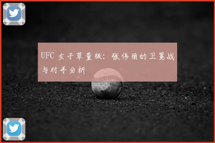 UFC 女子草量级：张伟丽的卫冕战与对手分析