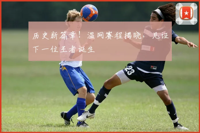 历史新篇章！温网赛程揭晓，见证下一位王者诞生