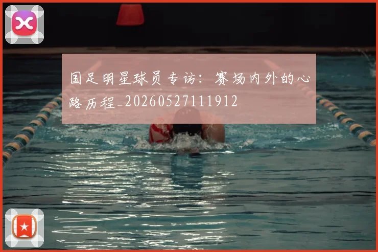 国足明星球员专访：赛场内外的心路历程_20260527111912