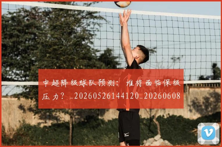 中超降级球队预测：谁将面临保级压力？_20260526144120_20260608142344