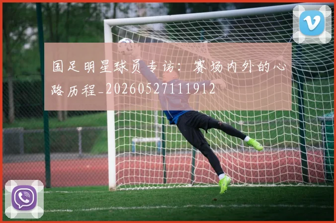 国足明星球员专访：赛场内外的心路历程_20260527111912