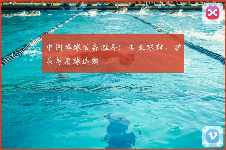 中国排球装备推荐：专业球鞋、护具与用球选购