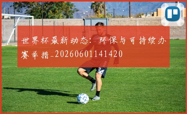 世界杯最新动态：环保与可持续办赛举措_20260601141420