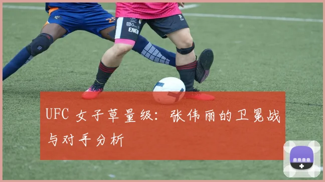 UFC 女子草量级：张伟丽的卫冕战与对手分析