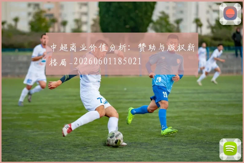 中超商业价值分析：赞助与版权新格局_20260601185021