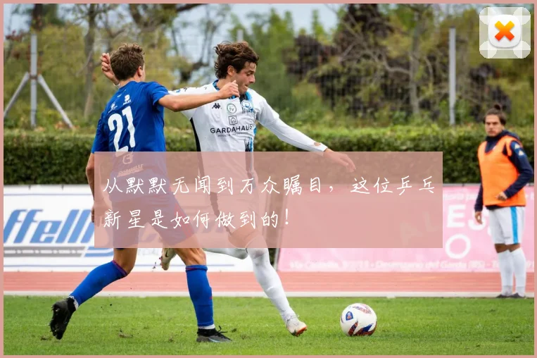 从默默无闻到万众瞩目,这位乒乓新星是如何做到的!
