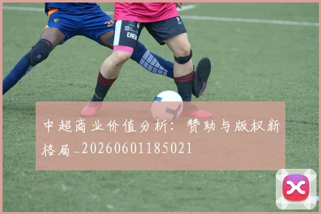 中超商业价值分析：赞助与版权新格局_20260601185021