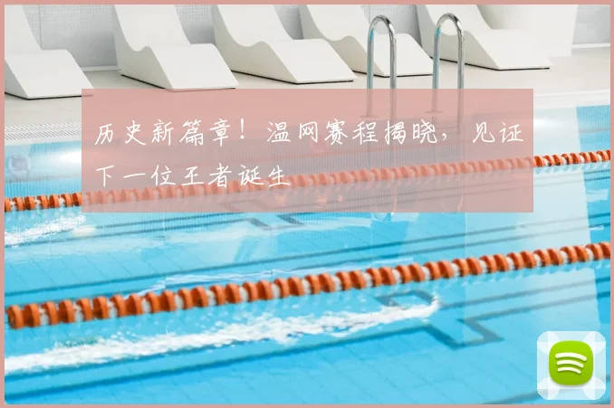 历史新篇章！温网赛程揭晓，见证下一位王者诞生